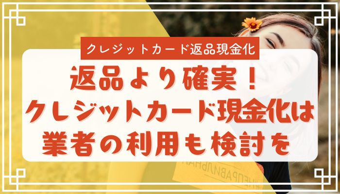返品より確実！クレジットカード現金化は業者の利用も検討を