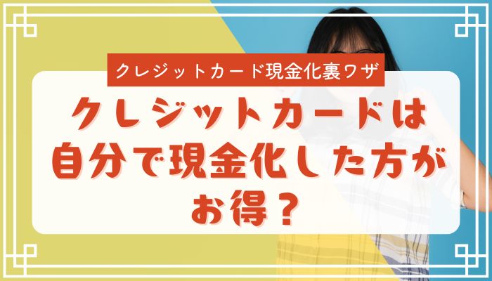 クレジットカードは自分で現金化した方がお得？