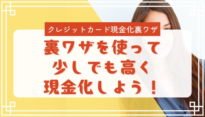 裏ワザを使って少しでも高く現金化しよう！