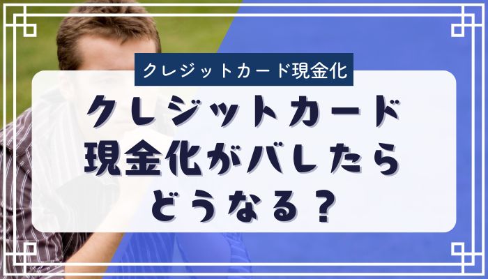 クレジットカード現金化がバレたらどうなる？