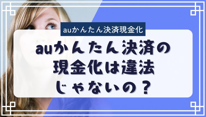 auかんたん決済の現金化は違法じゃないの？