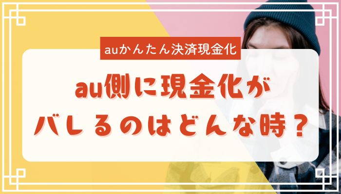 au側に現金化がバレるのはどんな時？