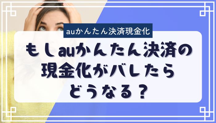 もしauかんたん決済の現金化がバレたらどうなる？
