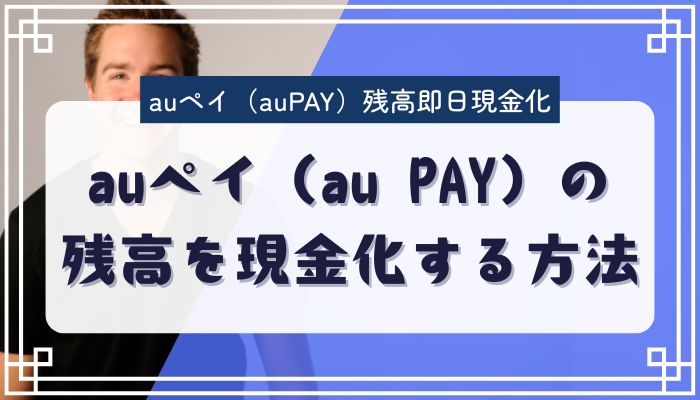 auペイ（au PAY）の残高を現金化する方法