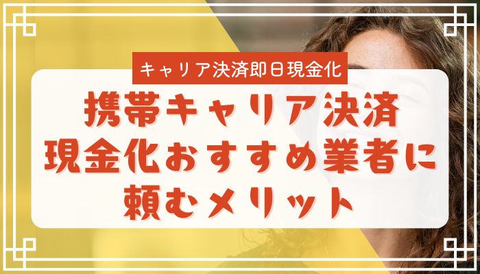 携帯キャリア決済現金化おすすめ業者に頼むメリット
