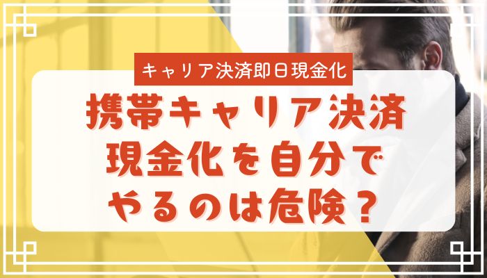 携帯キャリア決済現金化を自分でやるのは危険？