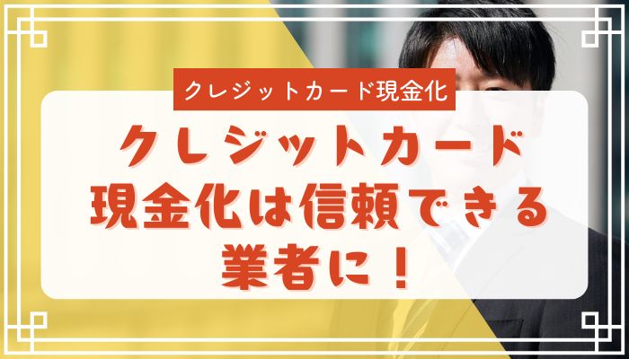クレジットカード現金化は信頼できる業者に!
