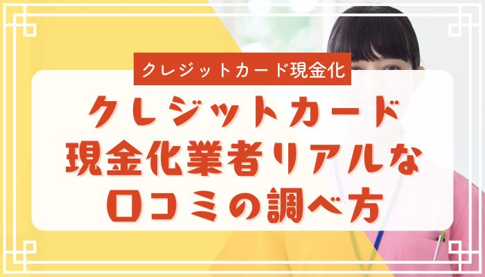 クレジットカード現金化業者リアルな口コミの調べ方
