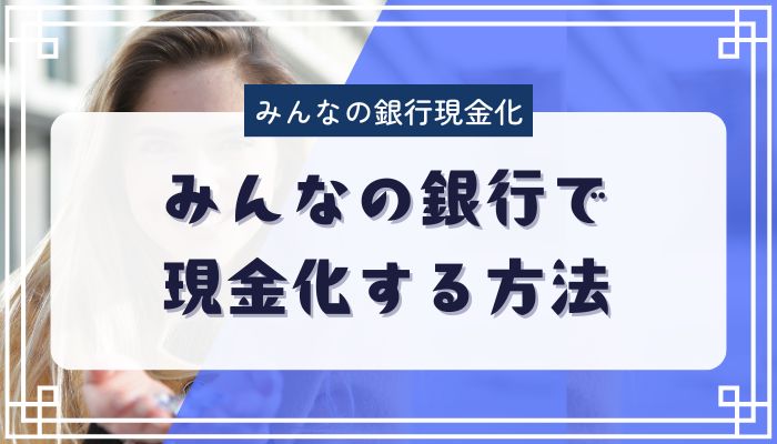 みんなの銀行で現金化する方法