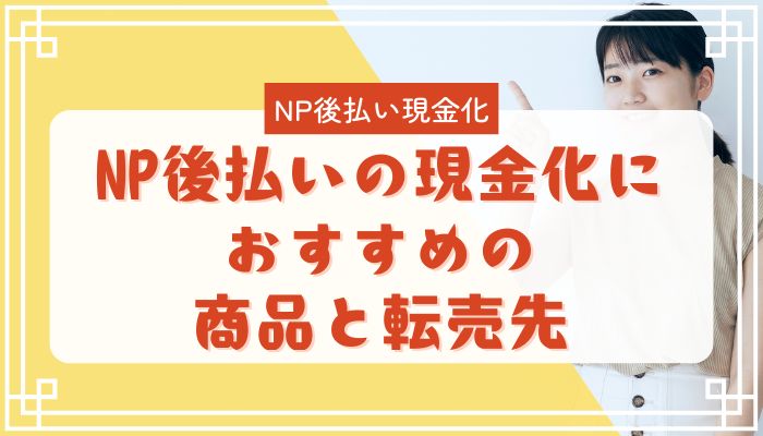 NP後払いの現金化におすすめの商品と転売先