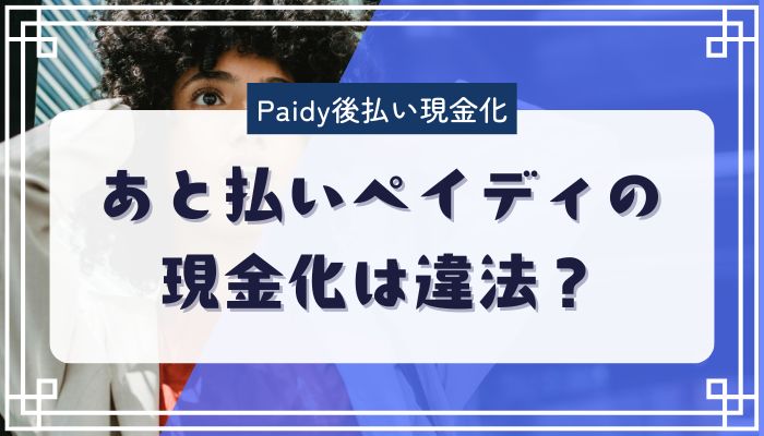 あと払いペイディの現金化は違法?