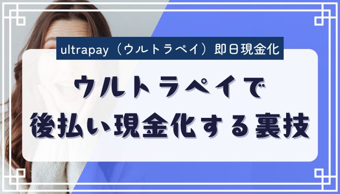ウルトラペイで後払い現金化する裏技