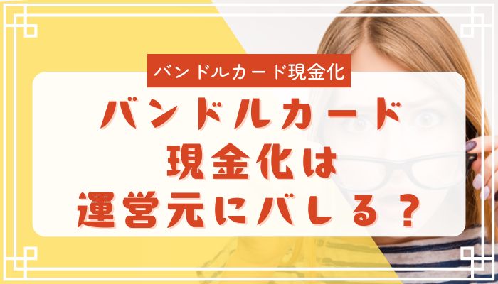 バンドルカード現金化は運営元にバレる？