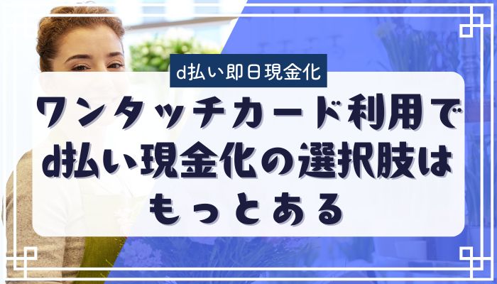 ワンタッチカード利用でd払い現金化の選択肢はもっとある