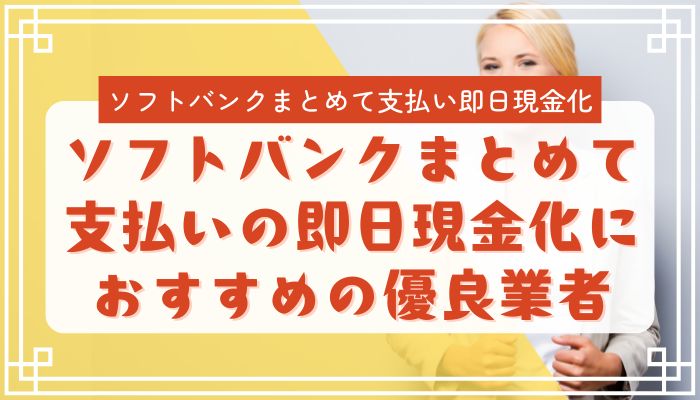 ソフトバンクまとめて支払いの即日現金化におすすめの優良業者