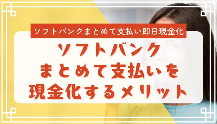 ソフトバンクまとめて支払いを現金化するメリット