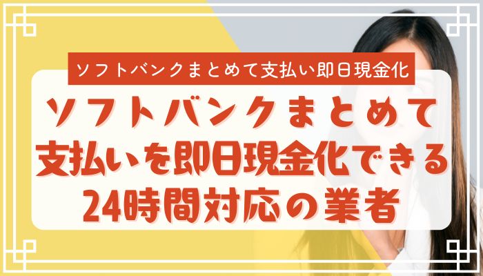 ソフトバンクまとめて支払いを即日現金化できる24時間対応の業者