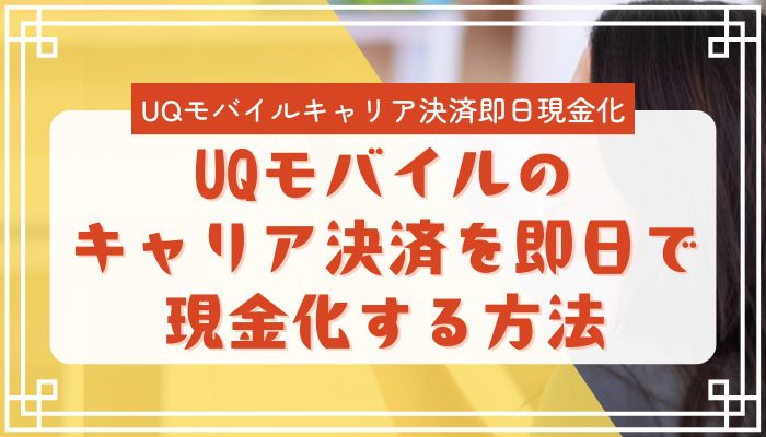 UQモバイルのキャリア決済を即日で現金化する方法