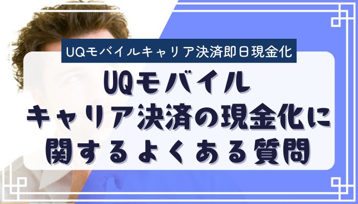 UQモバイルキャリア決済の現金化に関するよくある質問