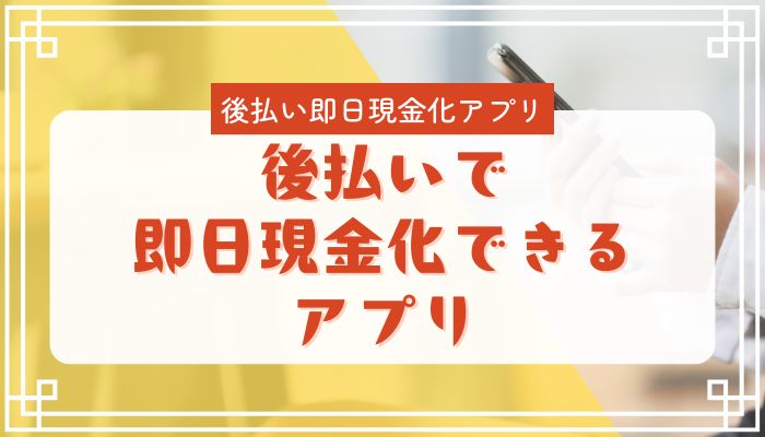 後払いで即日現金化できるアプリ