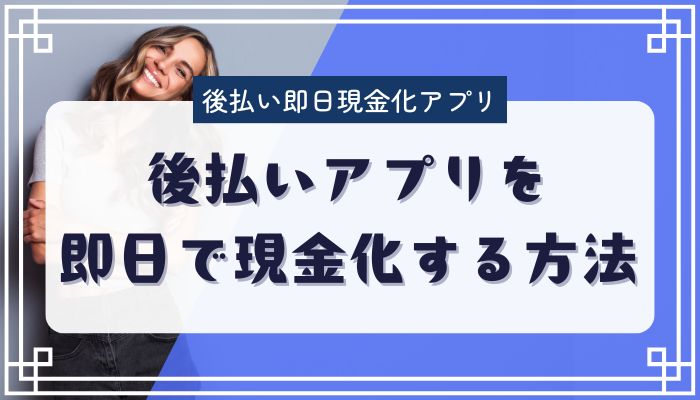 後払いアプリを即日で現金化する方法