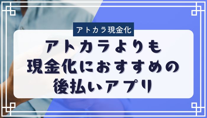 アトカラよりも現金化におすすめの後払いアプリ