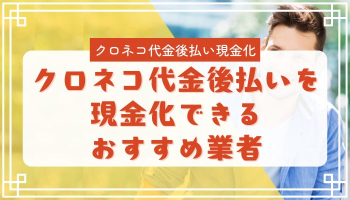 クロネコ代金後払いを現金化できるおすすめ業者