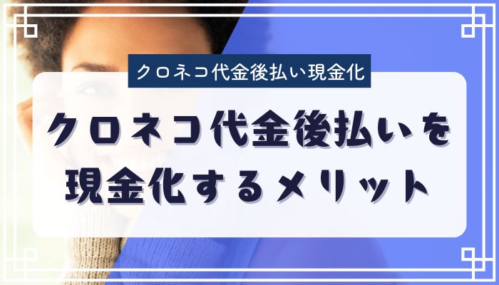 クロネコ代金後払いを現金化するメリット