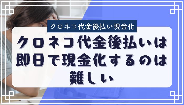 クロネコ代金後払いは即日で現金化するのは難しい