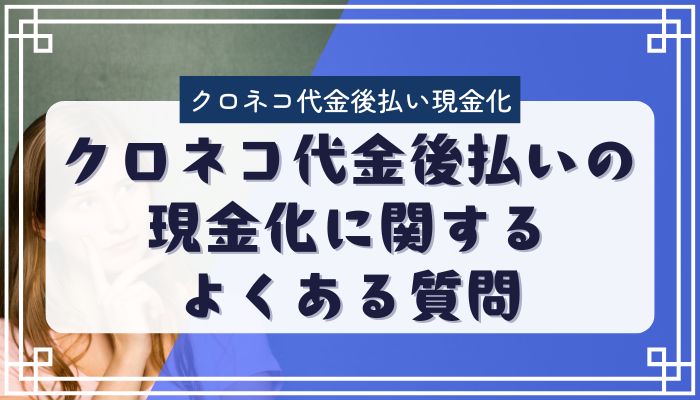クロネコ代金後払いの現金化に関するよくある質問