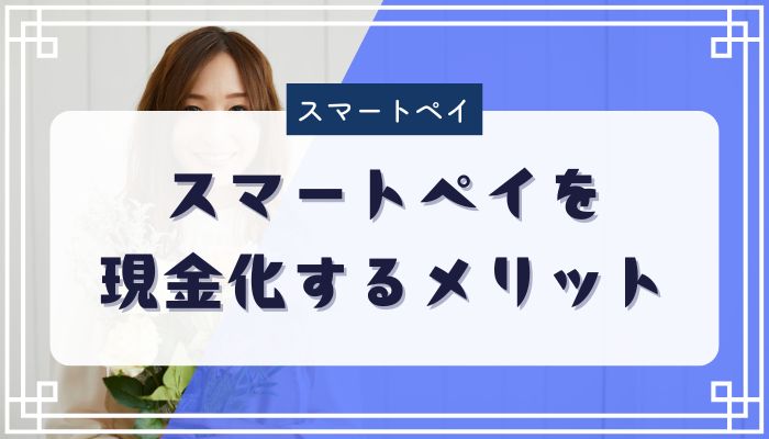 スマートペイを現金化するメリット