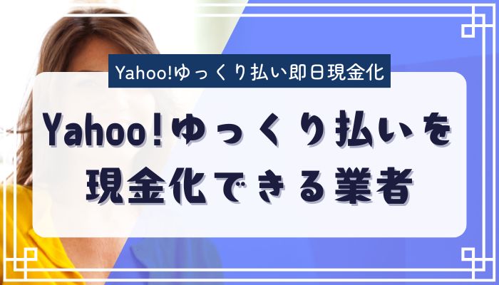 Yahoo!ゆっくり払いを現金化できる業者