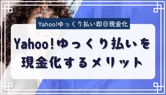 Yahoo!ゆっくり払いを現金化するメリット