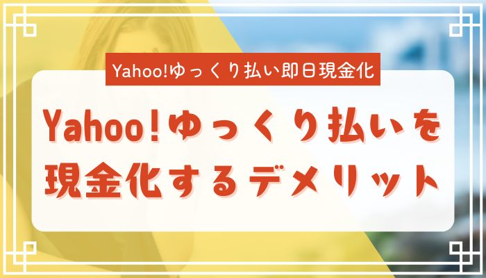 Yahoo!ゆっくり払いを現金化するデメリット