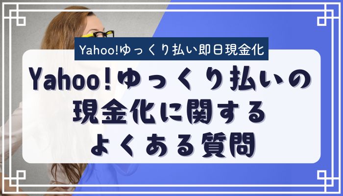 Yahoo!ゆっくり払いの現金化に関するよくある質問