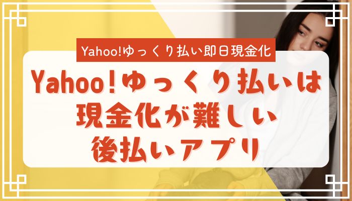 Yahoo!ゆっくり払いは現金化が難しい後払いアプリ