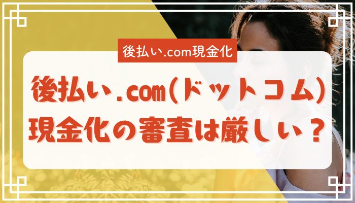 後払い.com(ドットコム)現金化の審査は厳しい？