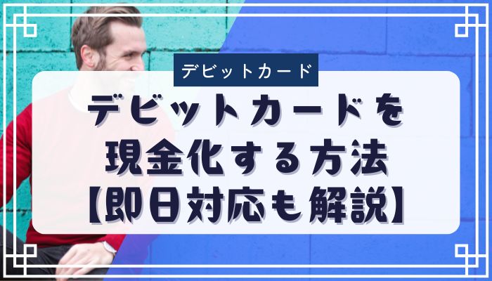 デビットカードを現金化する方法【即日対応も解説】