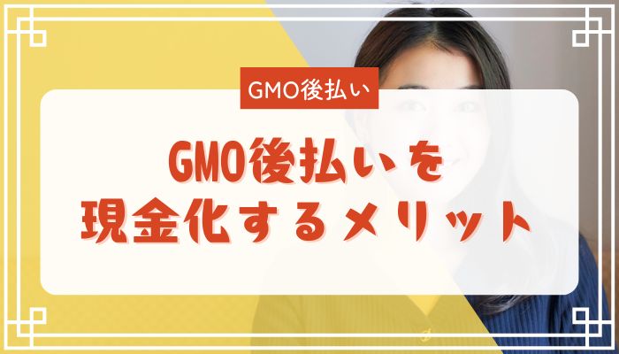 GMO後払いを現金化するメリット