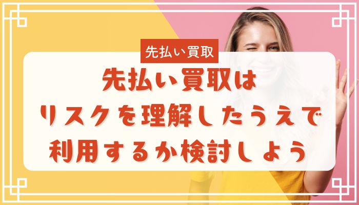 先払い買取はリスクを理解したうえで利用するか検討しよう