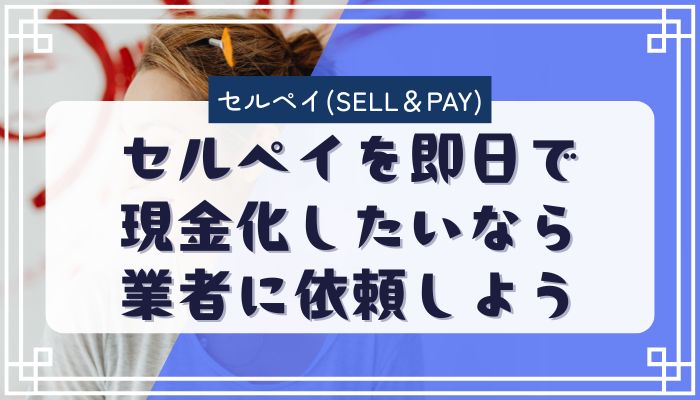 セルペイを即日で現金化したいなら業者に依頼しよう