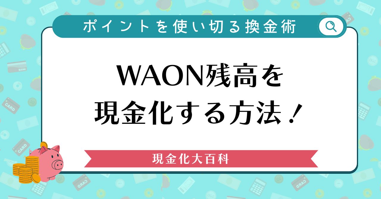 WAON残高を現金化する3つの方法！ポイントを使い切る換金術も紹介