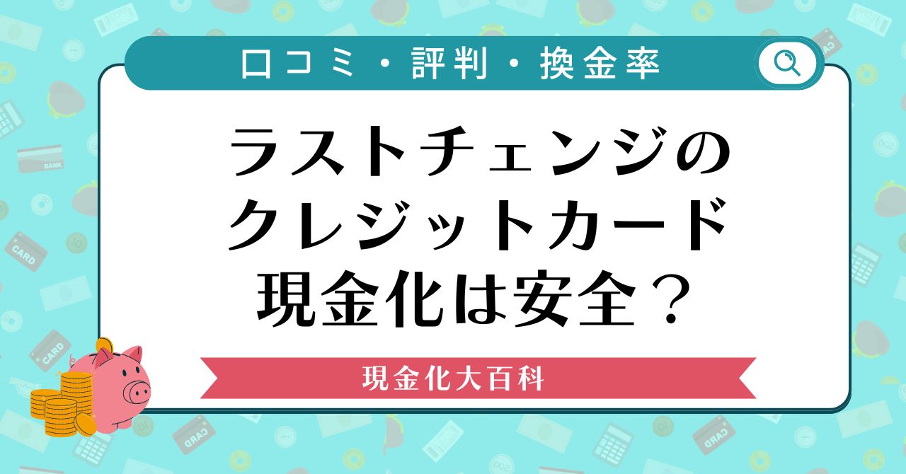 ラストチェンジのクレジットカード現金化は安全？口コミ・評判や換金率を解説