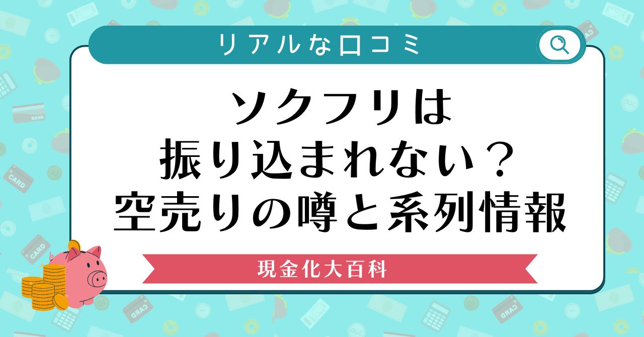 ソクフリは振り込まれない？空売りの噂と系列情報・リアルな口コミ