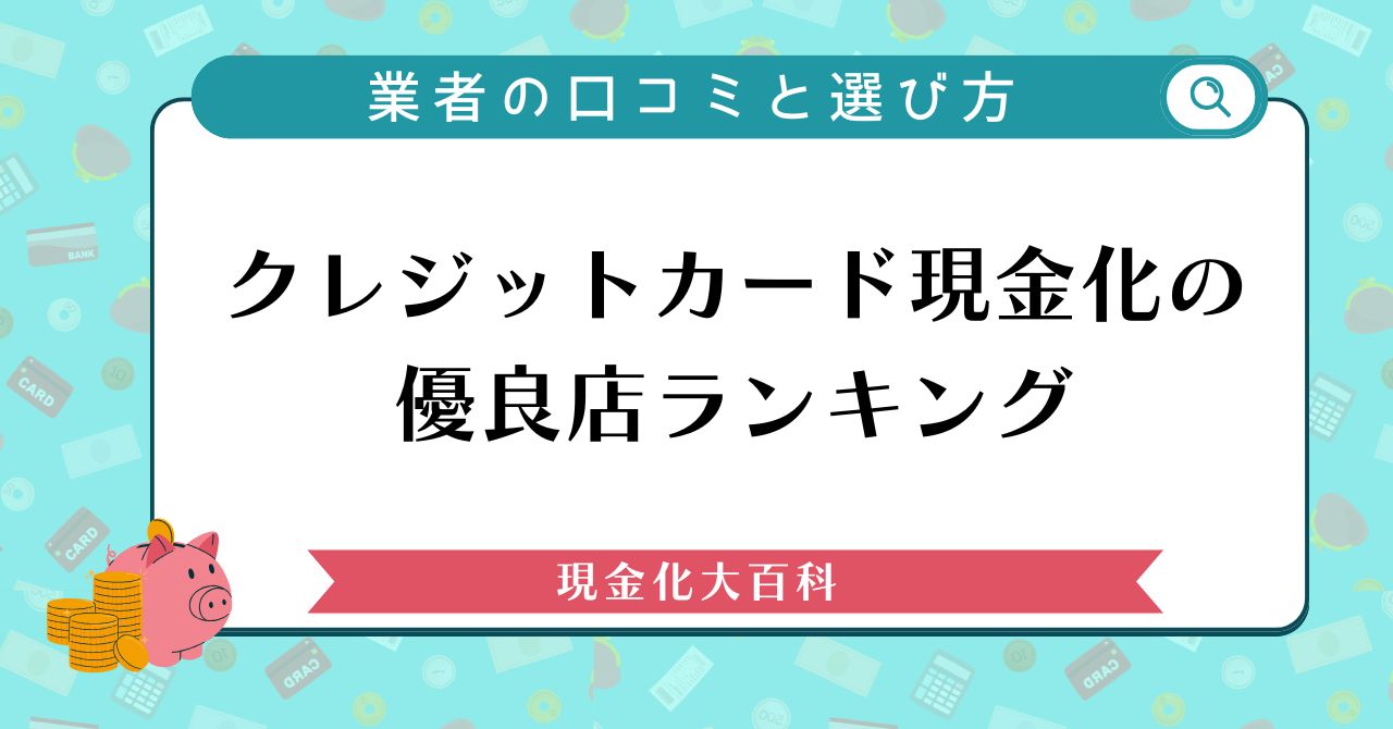 クレジットカード現金化の優良店ランキング｜おすすめ業者の口コミと後悔しない選び方
