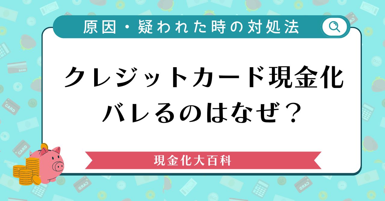 クレジットカード現金化はバレるのはなぜ？原因・疑われた時の対処法