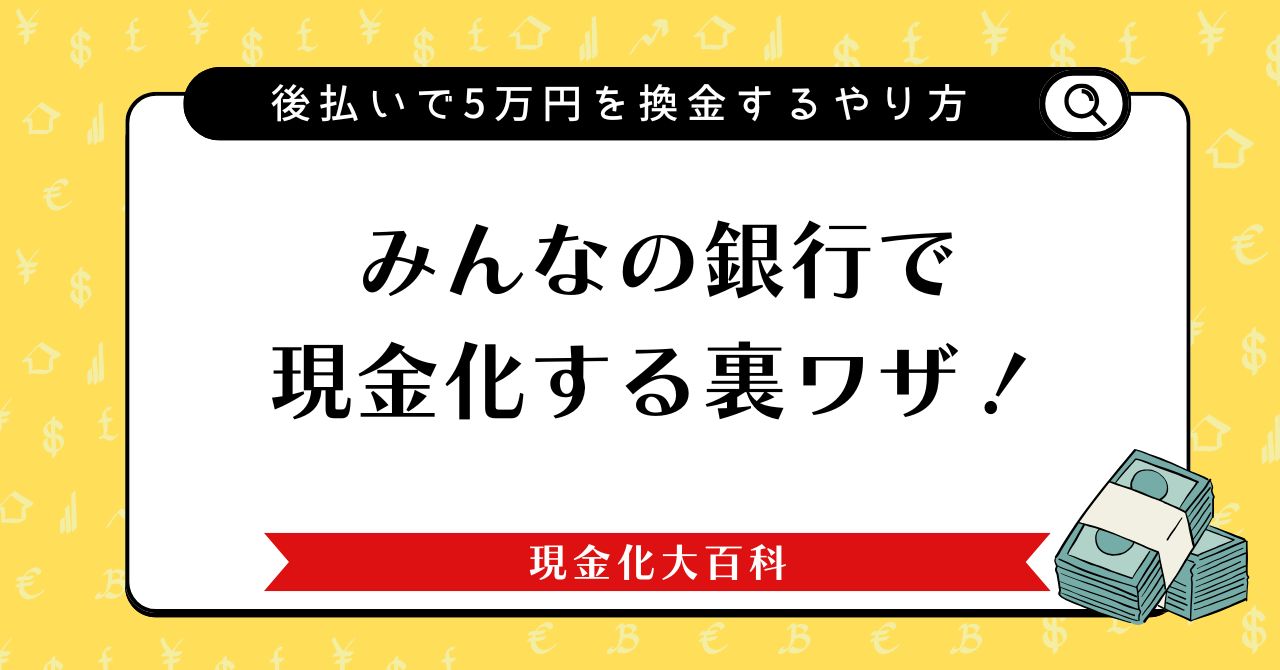 みんなの銀行で現金化する裏ワザ！カバー（後払い）で5万円を換金するやり方