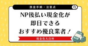 NP後払い現金化が即日できるおすすめ優良業者！換金手順や注意点