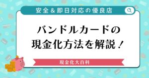 バンドルカードの現金化方法を解説！安全＆即日対応の優良店まとめ