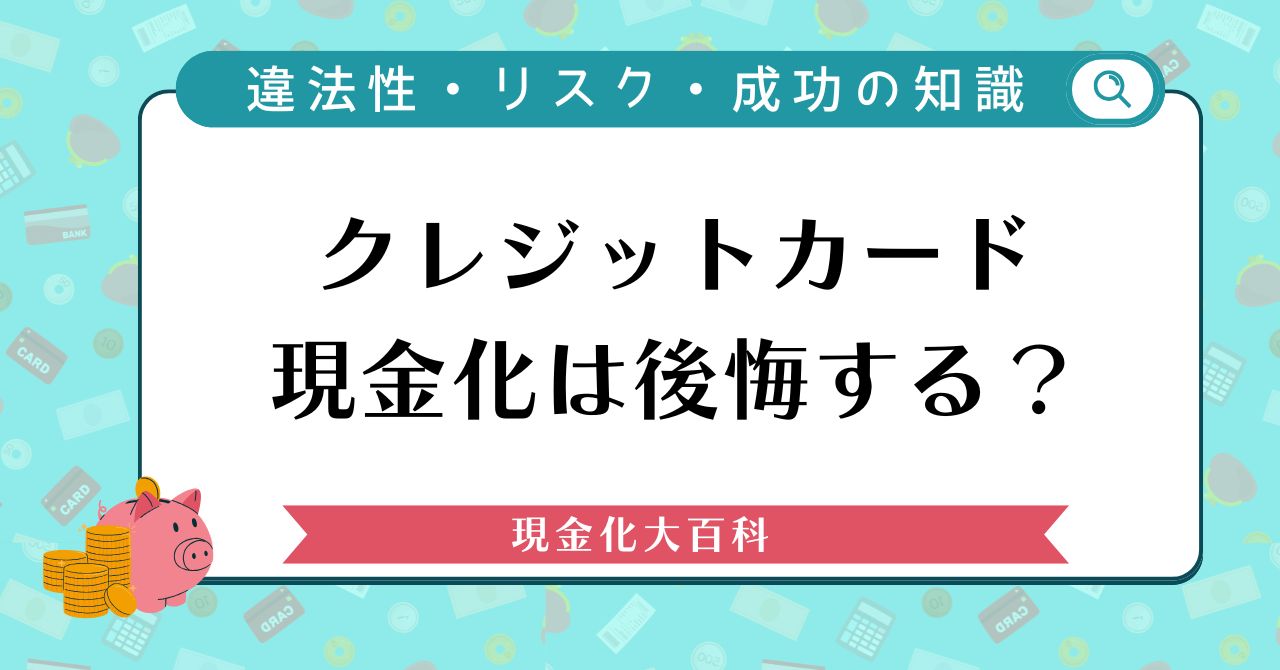 クレジットカード現金化は後悔する？違法性や失敗のリスク・成功のための知識